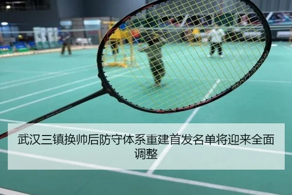 武汉三镇换帅后防守体系重建首发名单将迎来全面调整