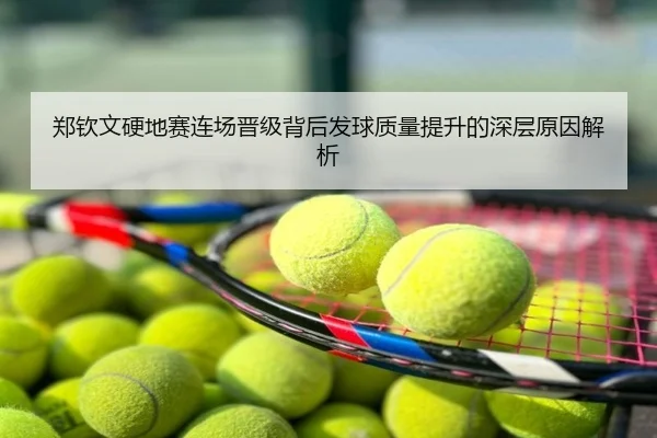 郑钦文硬地赛连场晋级背后发球质量提升的深层原因解析