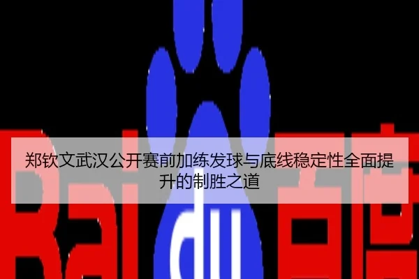 郑钦文武汉公开赛前加练发球与底线稳定性全面提升的制胜之道