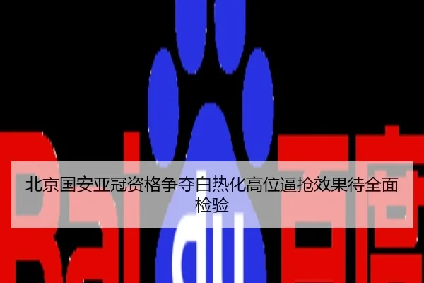 北京国安亚冠资格争夺白热化高位逼抢效果待全面检验